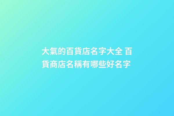 大氣的百貨店名字大全 百貨商店名稱有哪些好名字